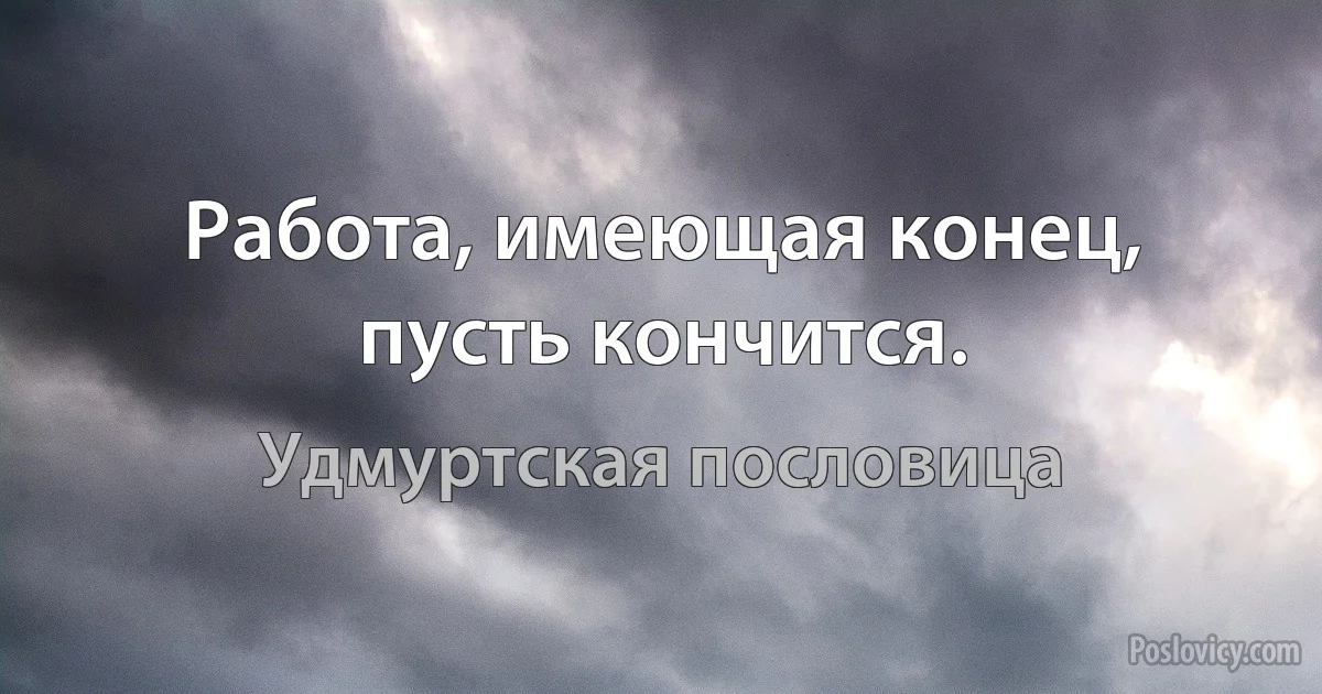 Работа, имеющая конец, пусть кончится. (Удмуртская пословица)