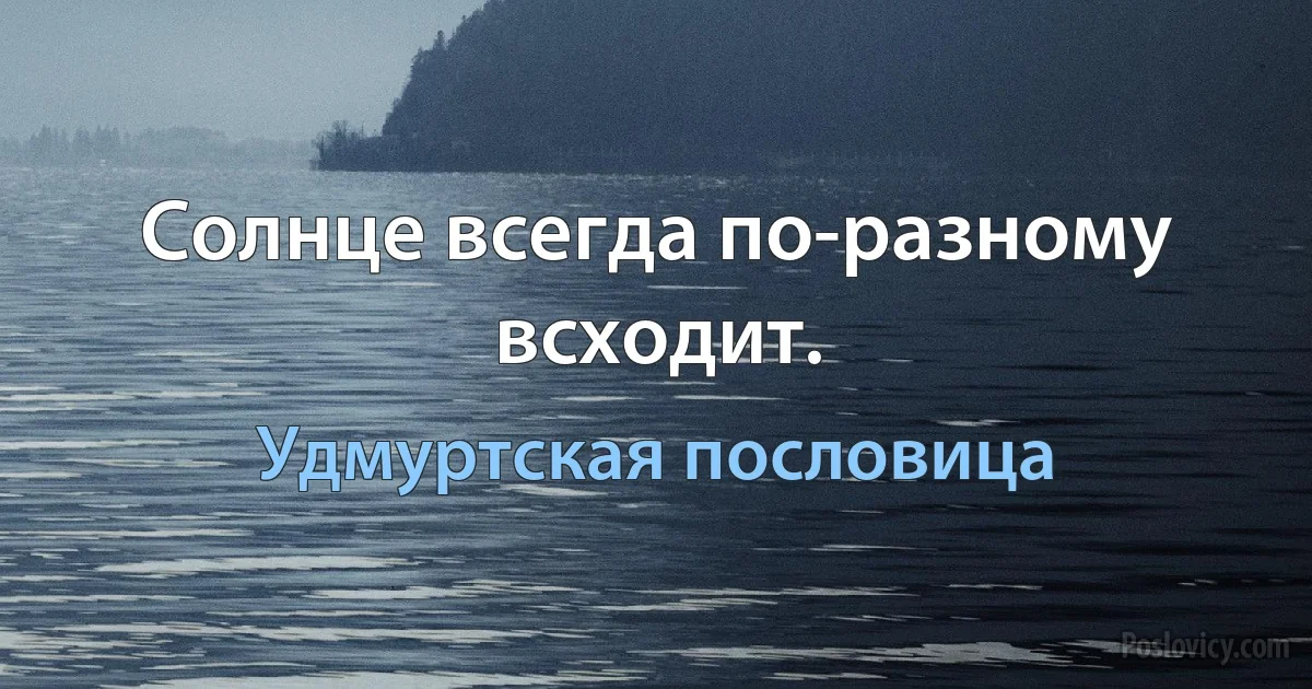 Солнце всегда по-разному всходит. (Удмуртская пословица)