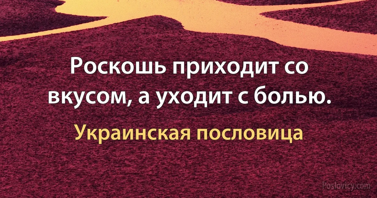 Роскошь приходит со вкусом, а уходит с болью. (Украинская пословица)