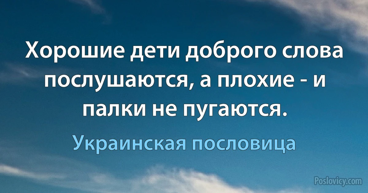 Хорошие дети доброго слова послушаются, а плохие - и палки не пугаются. (Украинская пословица)