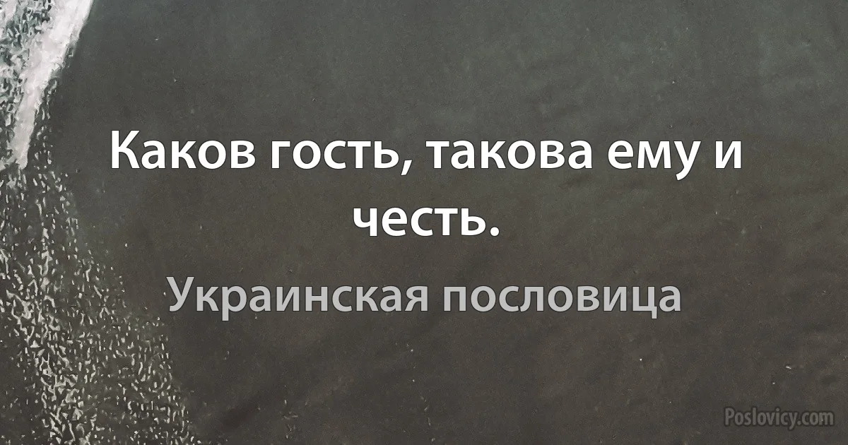 Каков гость, такова ему и честь. (Украинская пословица)