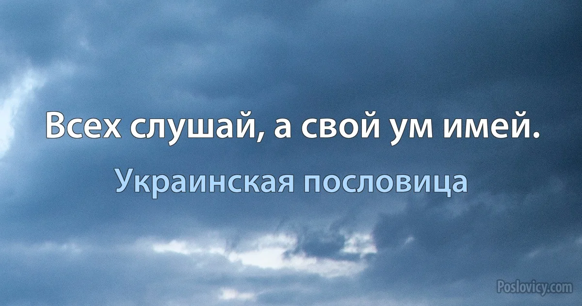 Всех слушай, а свой ум имей. (Украинская пословица)