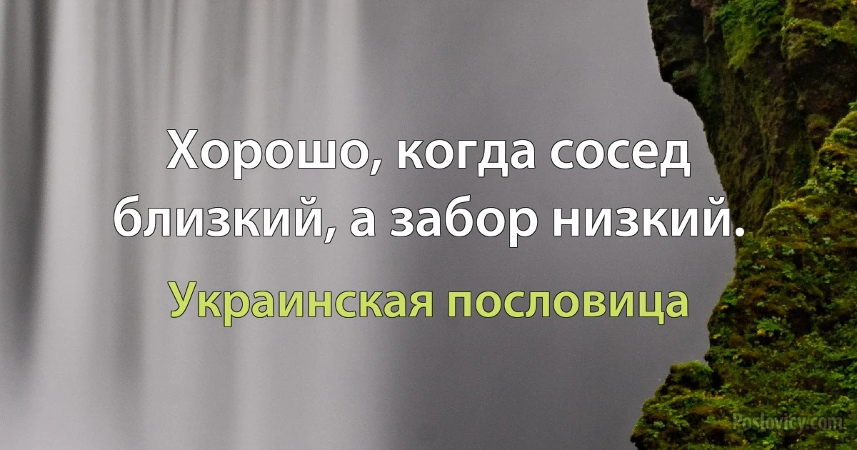 Хорошо, когда сосед близкий, а забор низкий. (Украинская пословица)