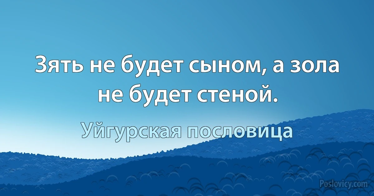 Зять не будет сыном, а зола не будет стеной. (Уйгурская пословица)