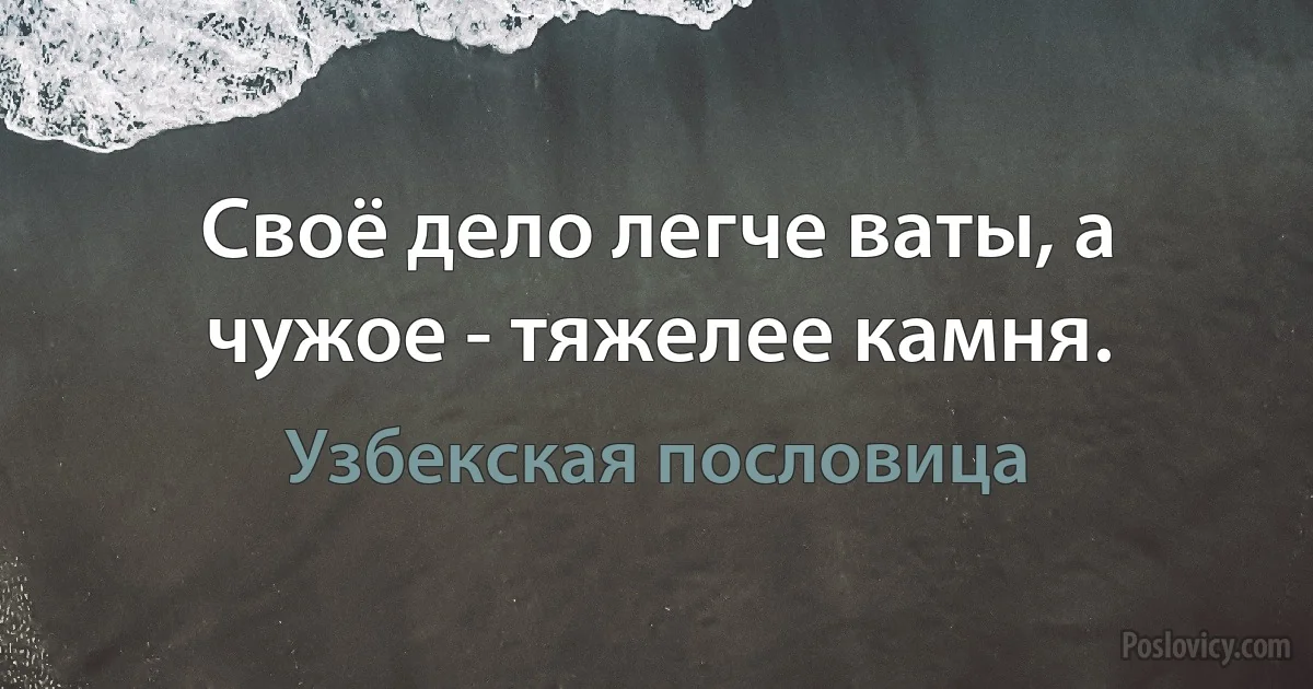 Своё дело легче ваты, а чужое - тяжелее камня. (Узбекская пословица)