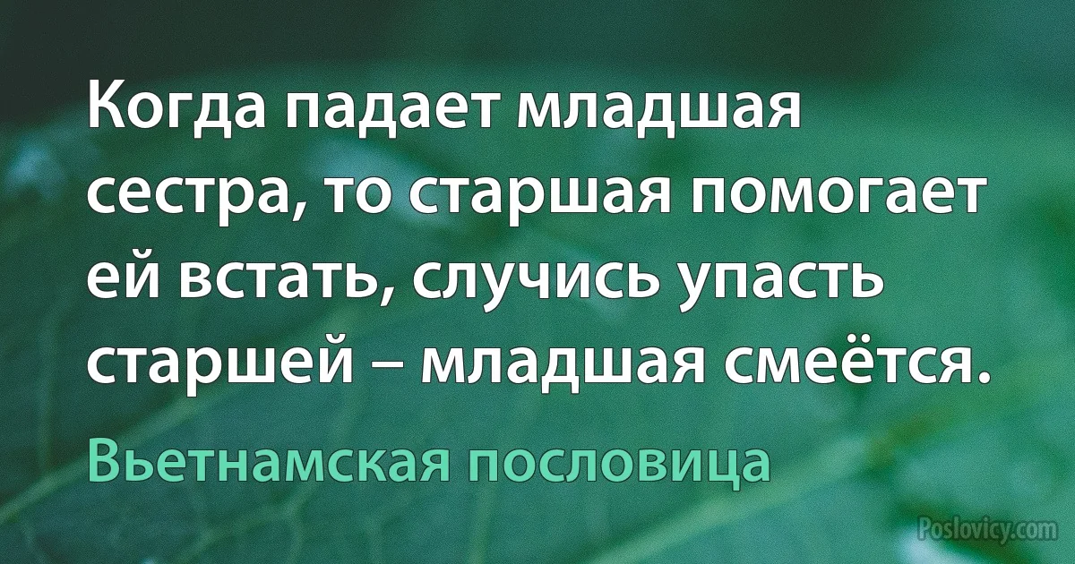 Когда падает младшая сестра, то старшая помогает ей встать, случись упасть старшей – младшая смеётся. (Вьетнамская пословица)