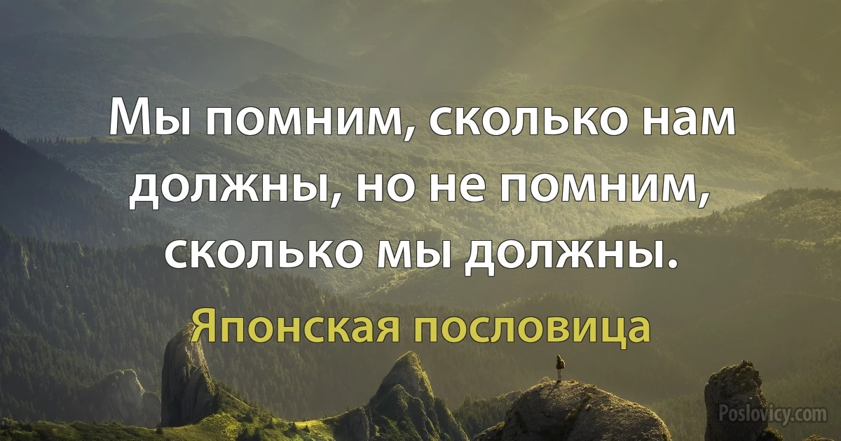 Мы помним, сколько нам должны, но не помним, сколько мы должны. (Японская пословица)