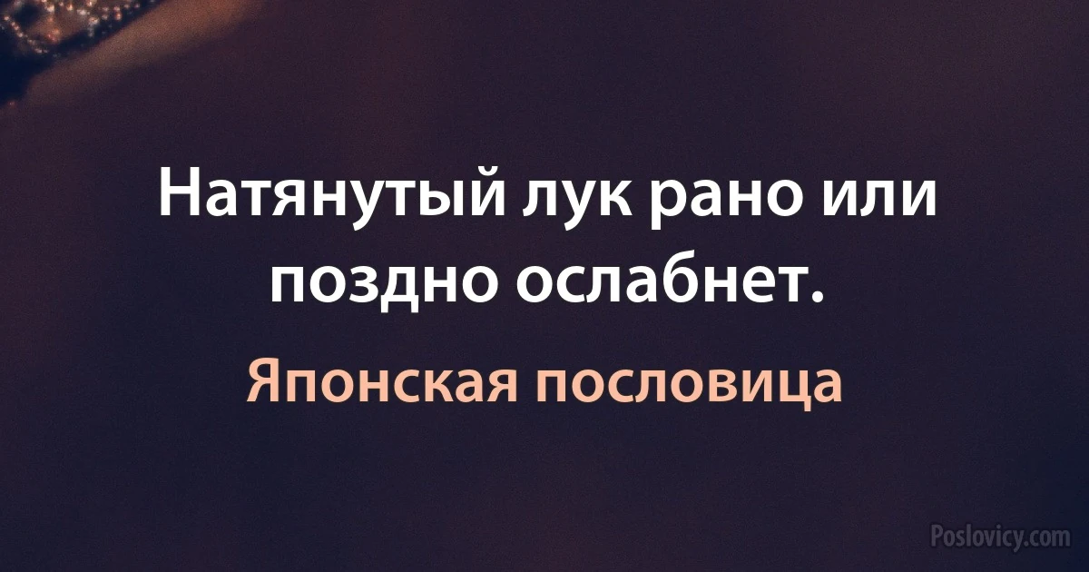 Натянутый лук рано или поздно ослабнет. (Японская пословица)