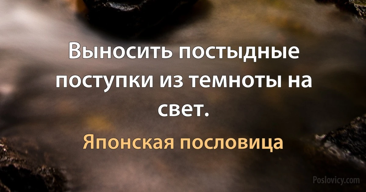 Выносить постыдные поступки из темноты на свет. (Японская пословица)