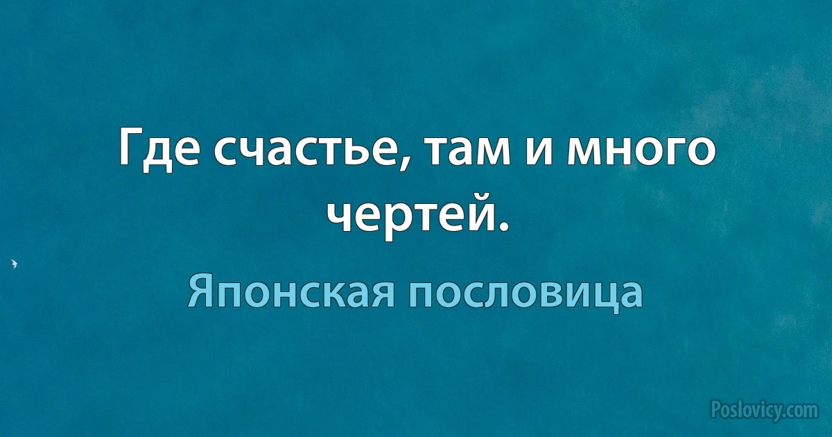 Где счастье, там и много чертей. (Японская пословица)