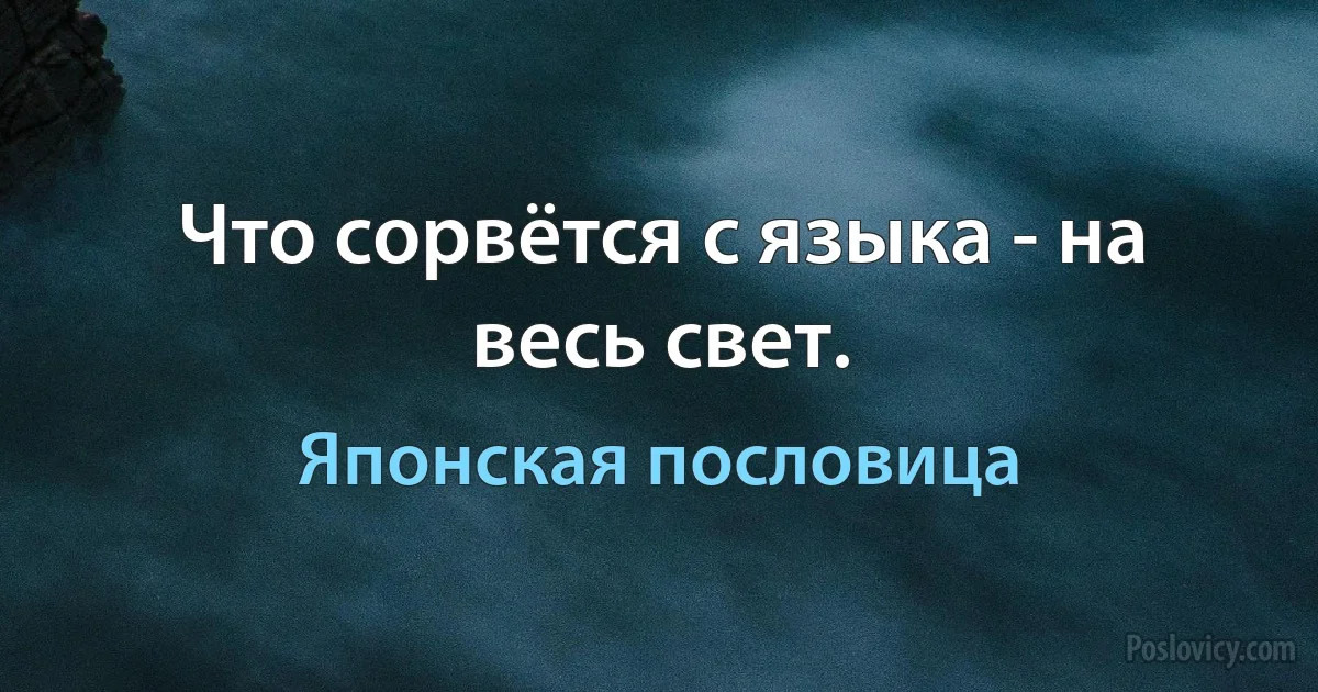 Что сорвётся с языка - на весь свет. (Японская пословица)