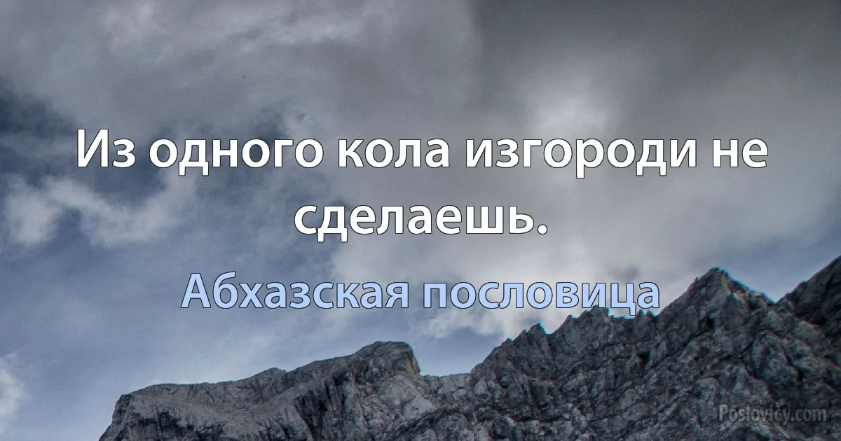 Из одного кола изгороди не сделаешь. (Абхазская пословица)