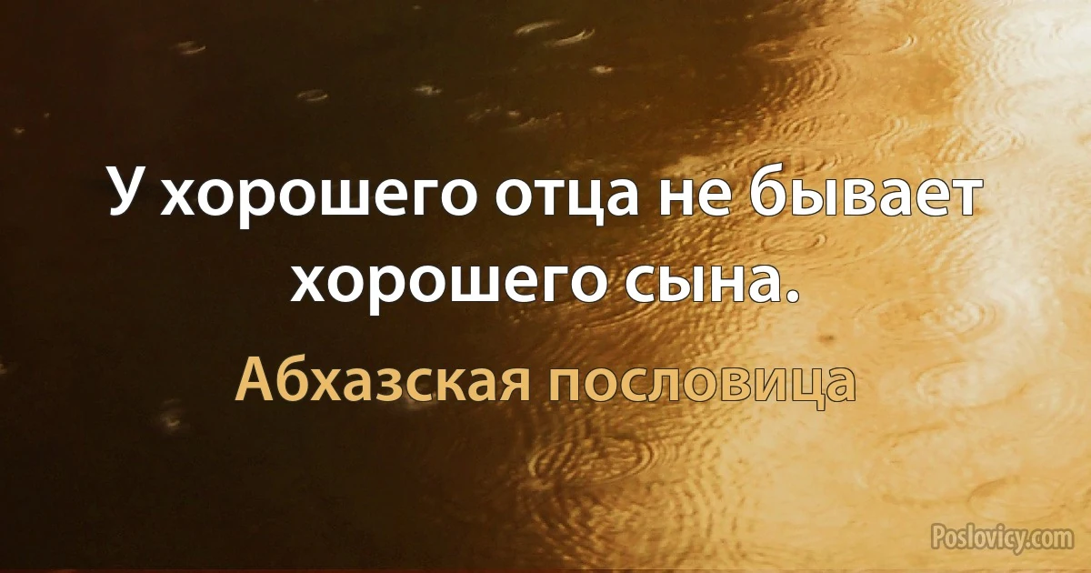 У хорошего отца не бывает хорошего сына. (Абхазская пословица)