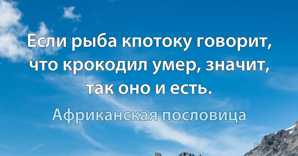 Если рыба кпотоку говорит, что крокодил умер, значит, так оно и есть. (Африканская пословица)