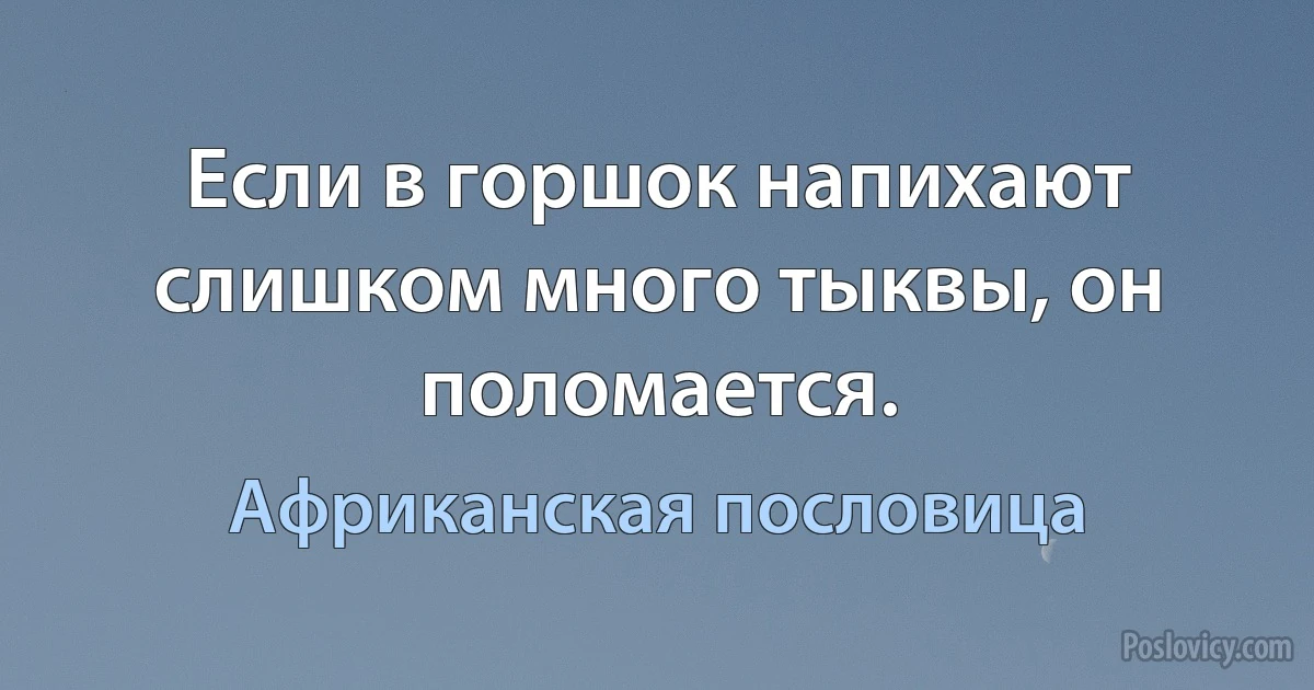 Если в горшок напихают слишком много тыквы, он поломается. (Африканская пословица)