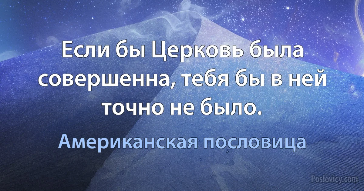 Если бы Церковь была совершенна, тебя бы в ней точно не было. (Американская пословица)