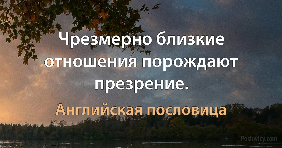 Чрезмерно близкие отношения порождают презрение. (Английская пословица)