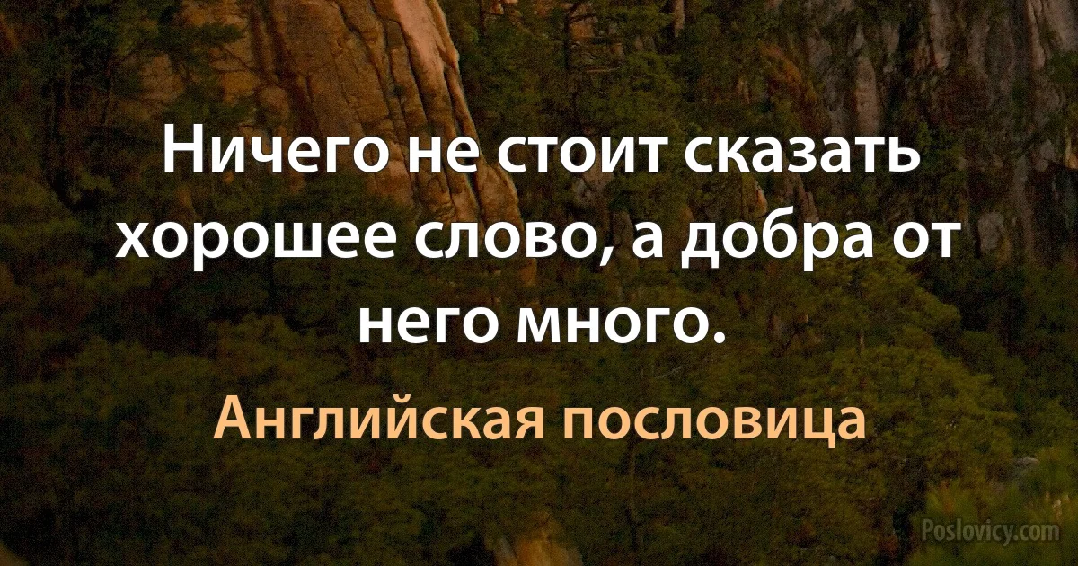 Ничего не стоит сказать хорошее слово, а добра от него много. (Английская пословица)