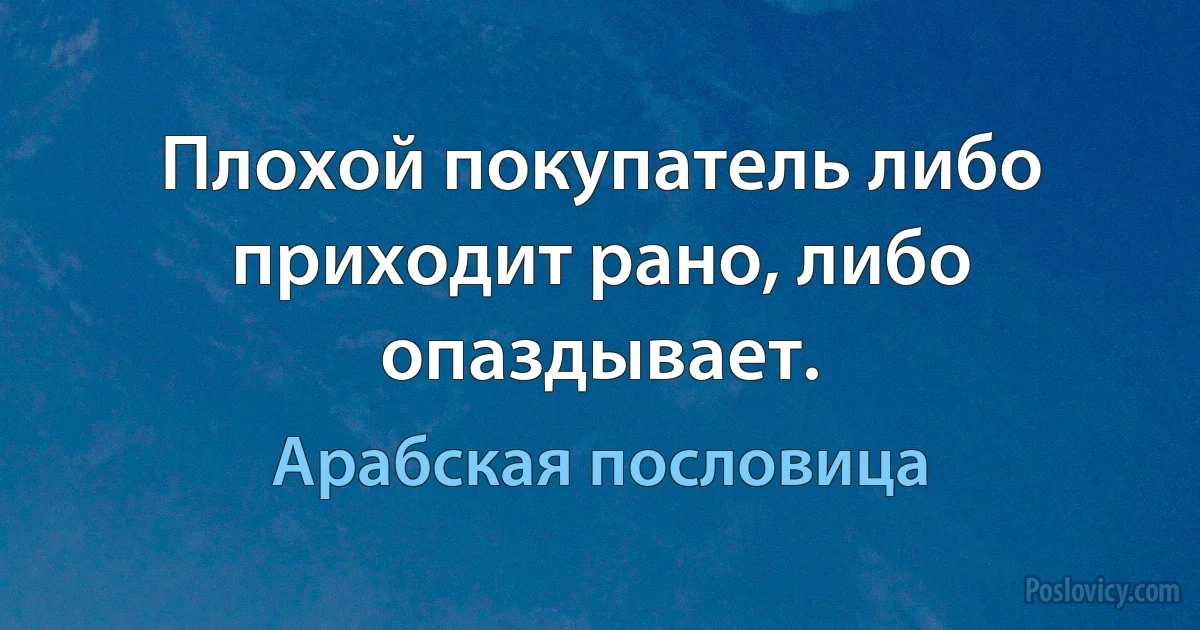 Плохой покупатель либо приходит рано, либо опаздывает. (Арабская пословица)