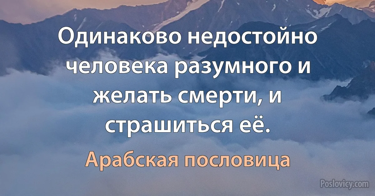 Одинаково недостойно человека разумного и желать смерти, и страшиться её. (Арабская пословица)