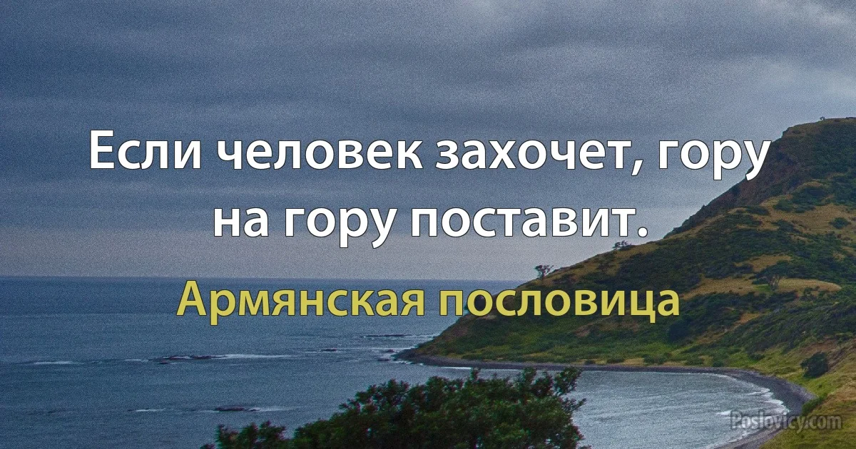 Если человек захочет, гору на гору поставит. (Армянская пословица)