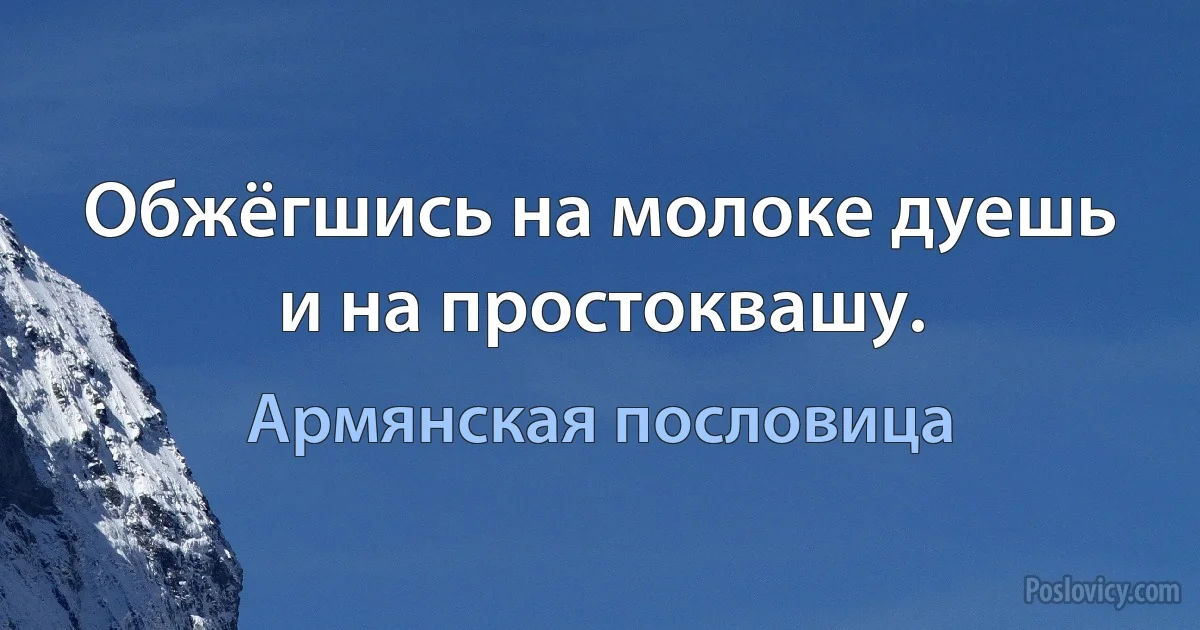 Обжёгшись на молоке дуешь и на простоквашу. (Армянская пословица)