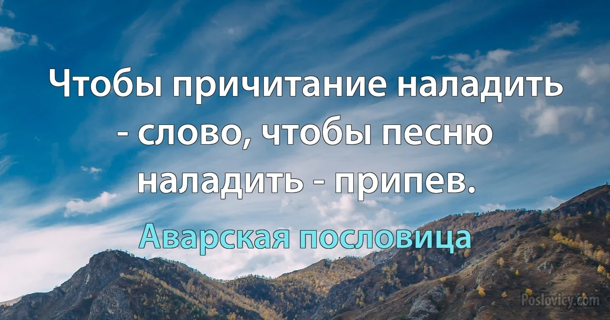 Чтобы причитание наладить - слово, чтобы песню наладить - припев. (Аварская пословица)