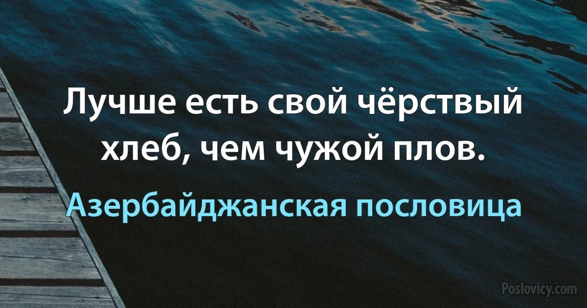 Лучше есть свой чёрствый хлеб, чем чужой плов. (Азербайджанская пословица)