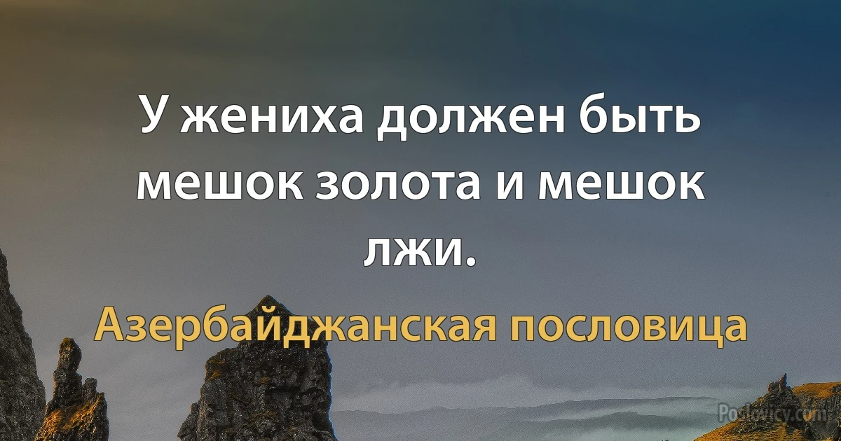 У жениха должен быть мешок золота и мешок лжи. (Азербайджанская пословица)