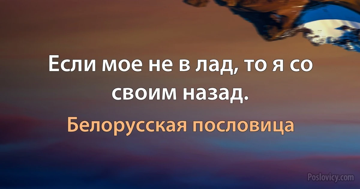 Если мое не в лад, то я со своим назад. (Белорусская пословица)