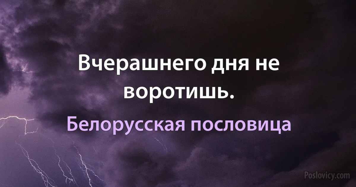 Вчерашнего дня не воротишь. (Белорусская пословица)