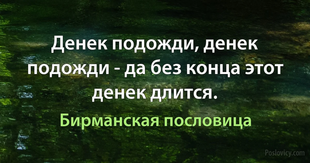 Денек подожди, денек подожди - да без конца этот денек длится. (Бирманская пословица)