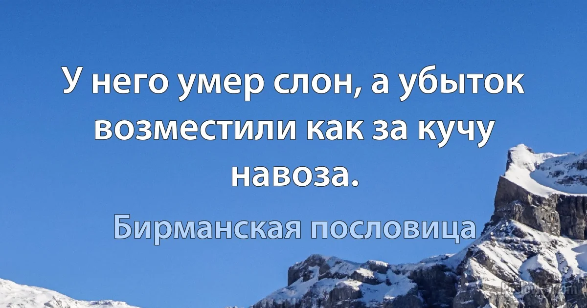 У него умер слон, а убыток возместили как за кучу навоза. (Бирманская пословица)