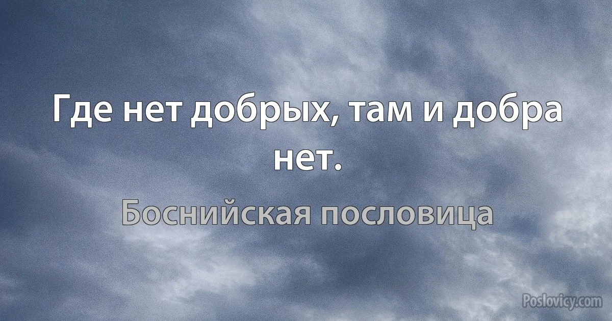 Где нет добрых, там и добра нет. (Боснийская пословица)