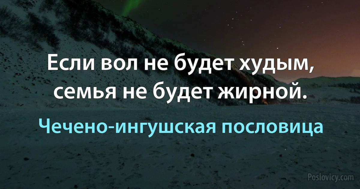 Если вол не будет худым, семья не будет жирной. (Чечено-ингушская пословица)