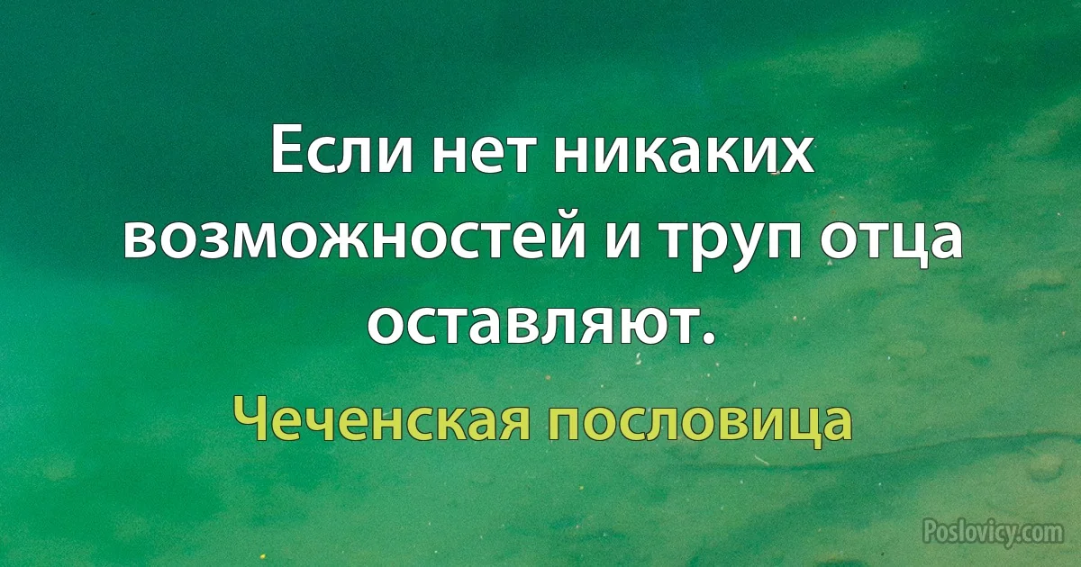 Если нет никаких возможностей и труп отца оставляют. (Чеченская пословица)