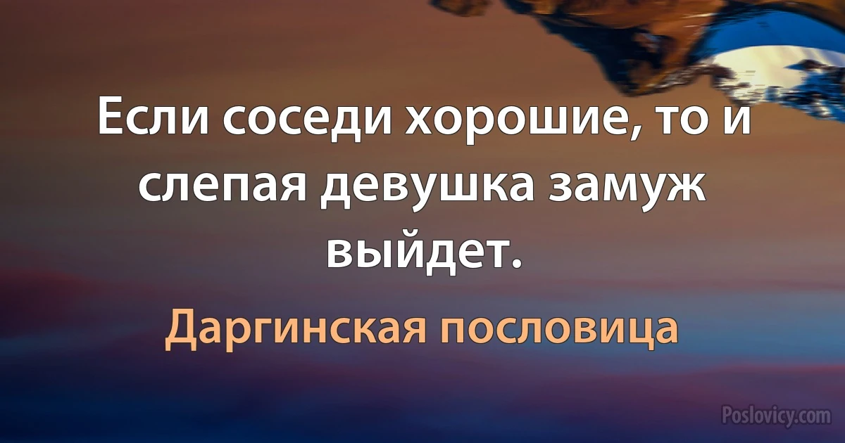 Если соседи хорошие, то и слепая девушка замуж выйдет. (Даргинская пословица)