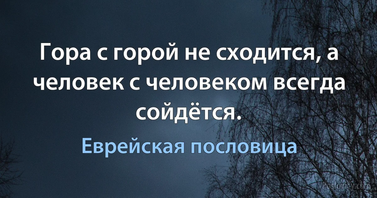 Гора с горой не сходится, а человек с человеком всегда сойдётся. (Еврейская пословица)