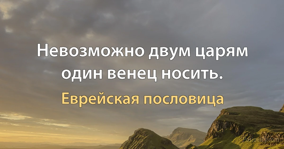 Невозможно двум царям один венец носить. (Еврейская пословица)