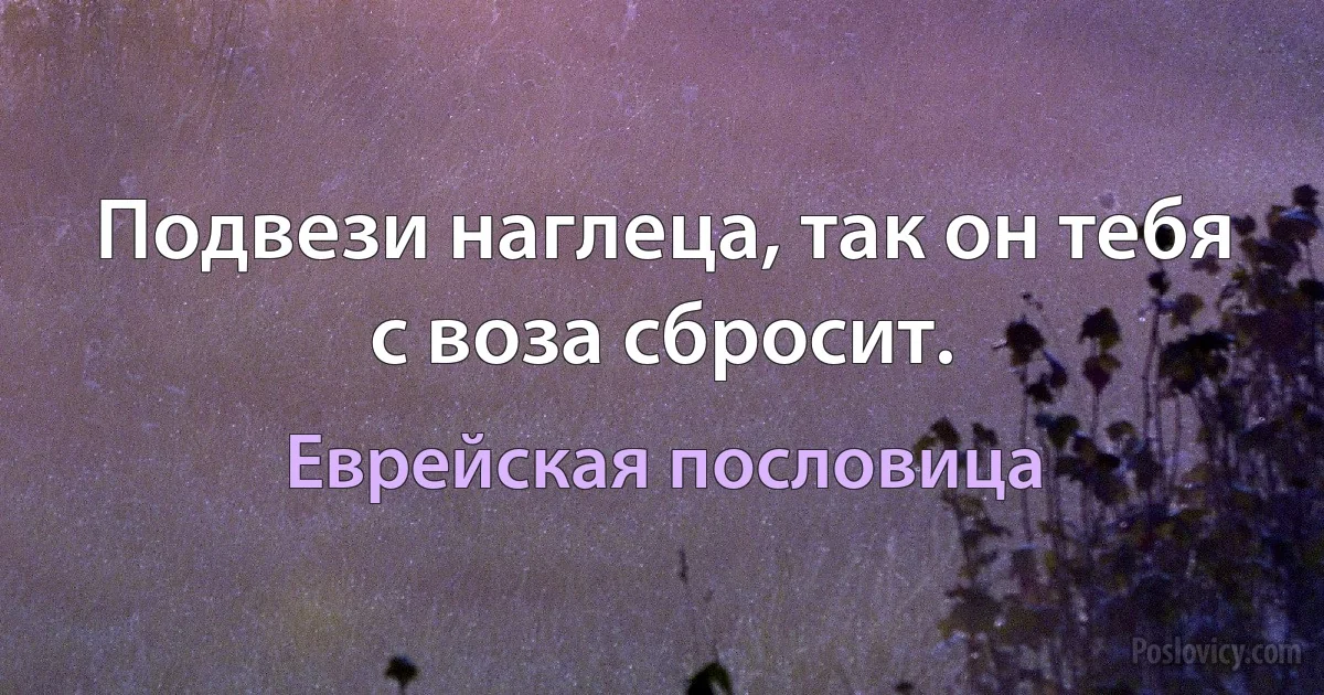 Подвези наглеца, так он тебя с воза сбросит. (Еврейская пословица)