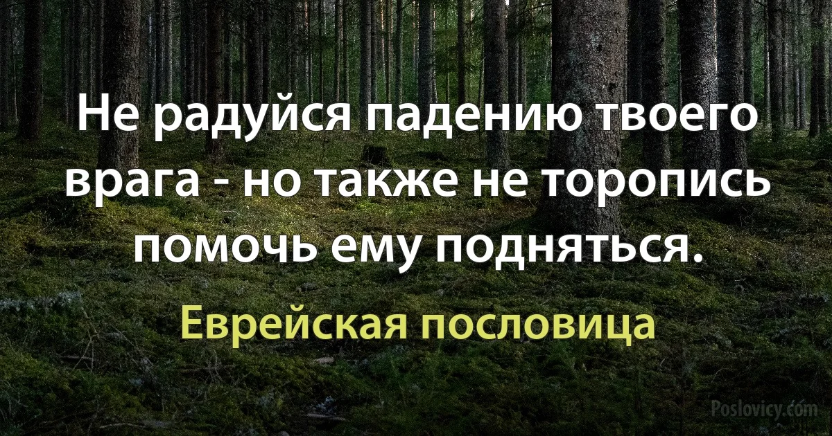 Не радуйся падению твоего врага - но также не торопись помочь ему подняться. (Еврейская пословица)