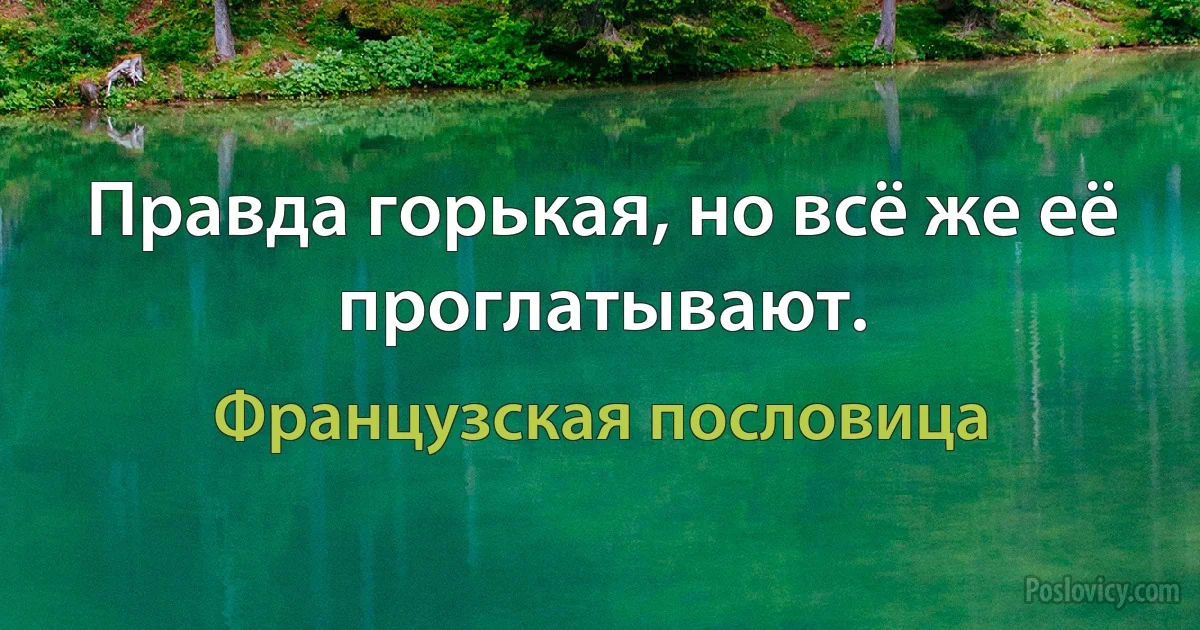 Правда горькая, но всё же её проглатывают. (Французская пословица)