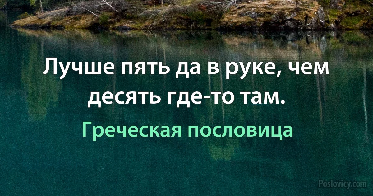 Лучше пять да в руке, чем десять где-то там. (Греческая пословица)