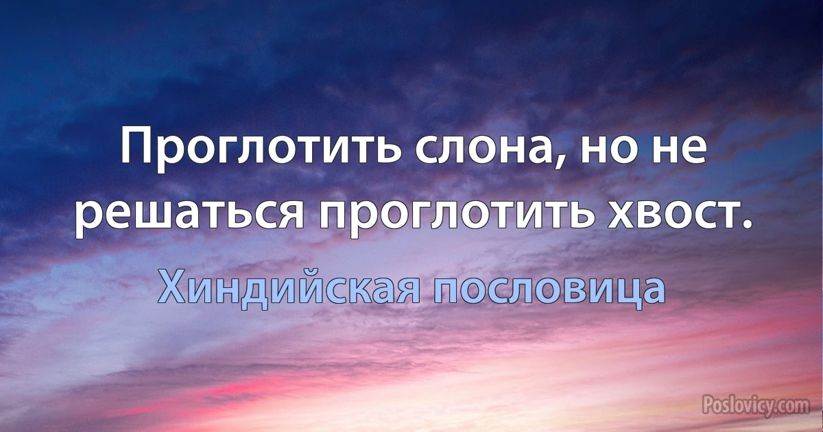 Проглотить слона, но не решаться проглотить хвост. (Хиндийская пословица)