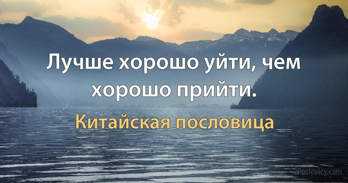 Лучше хорошо уйти, чем хорошо прийти. (Китайская пословица)