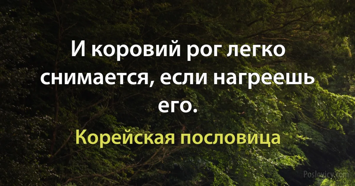 И коровий рог легко снимается, если нагреешь его. (Корейская пословица)