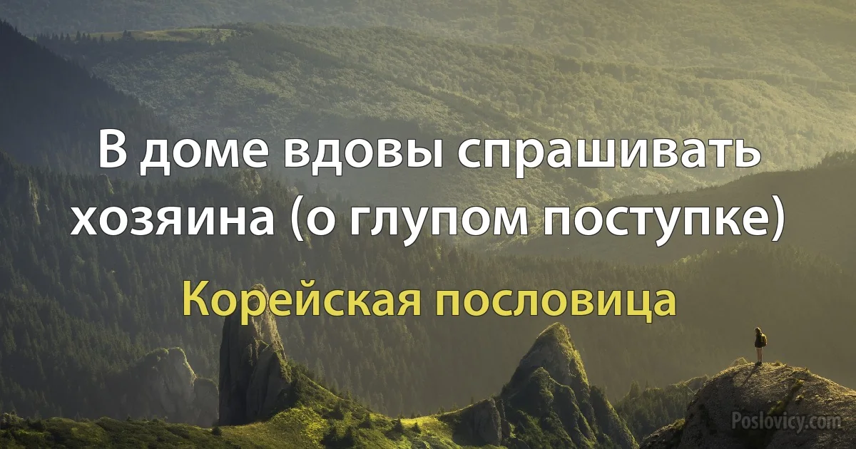 В доме вдовы спрашивать хозяина (о глупом поступке) (Корейская пословица)