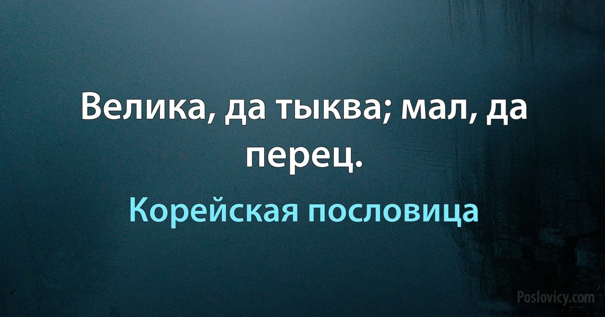 Велика, да тыква; мал, да перец. (Корейская пословица)