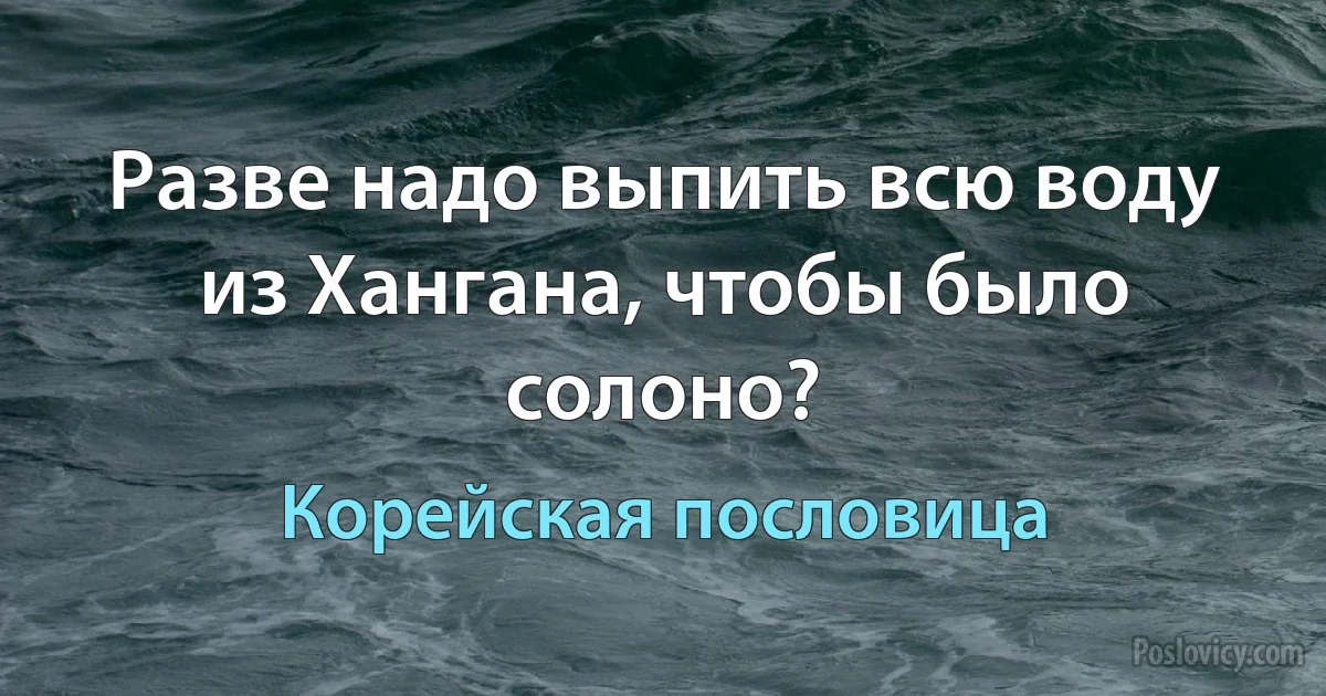 Разве надо выпить всю воду из Хангана, чтобы было солоно? (Корейская пословица)