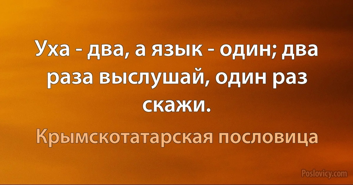 Уха - два, а язык - один; два раза выслушай, один раз скажи. (Крымскотатарская пословица)